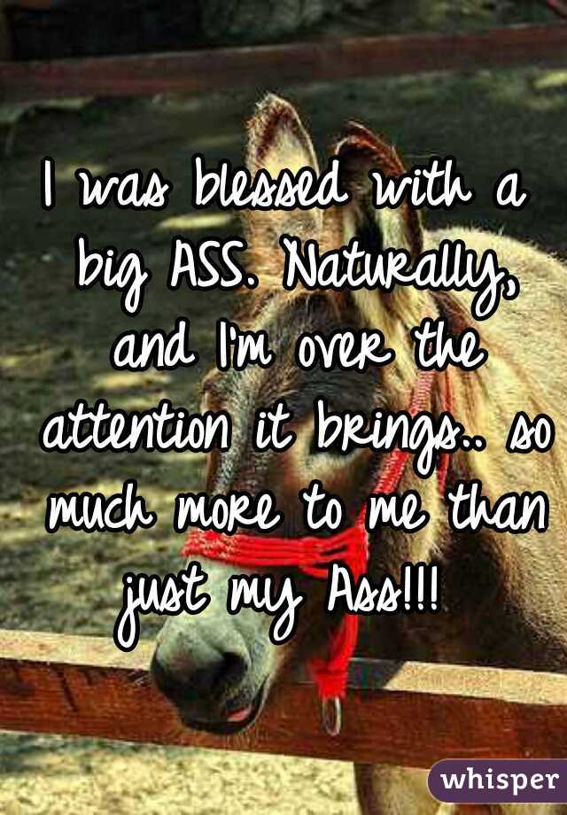 I was blessed with a big ASS. Naturally, and I'm over the attention it brings.. so much more to me than just my Ass!!! 