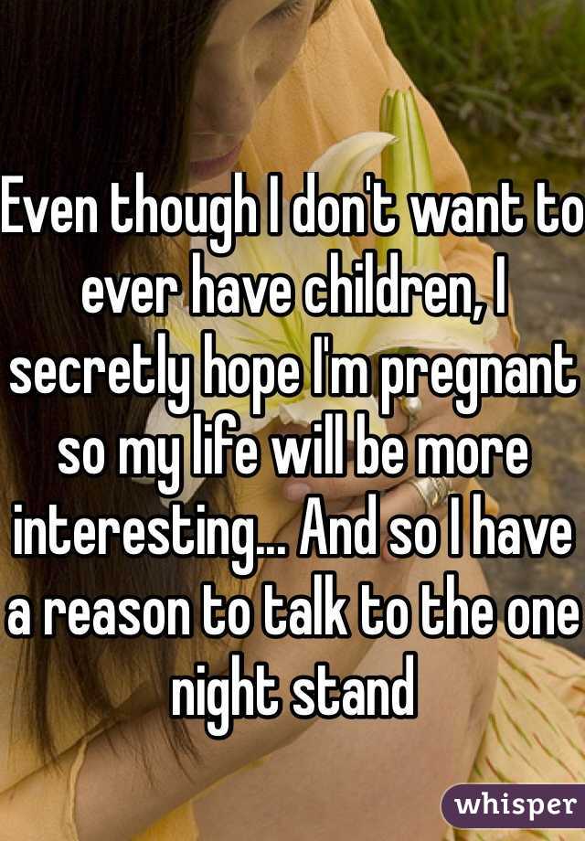Even though I don't want to ever have children, I secretly hope I'm pregnant so my life will be more interesting... And so I have a reason to talk to the one night stand