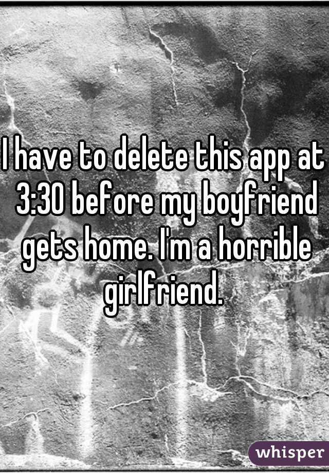I have to delete this app at 3:30 before my boyfriend gets home. I'm a horrible girlfriend. 