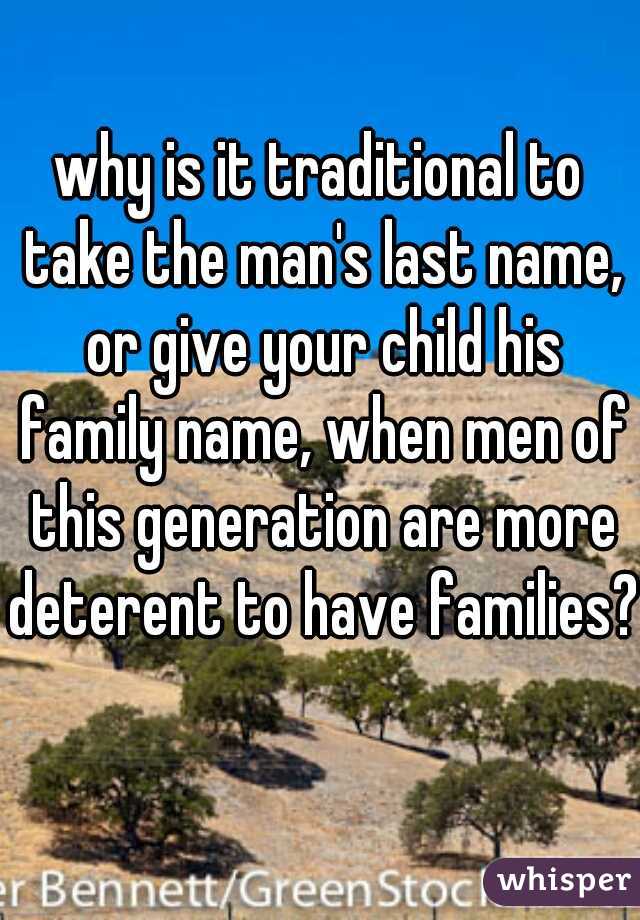 why is it traditional to take the man's last name, or give your child his family name, when men of this generation are more deterent to have families?  