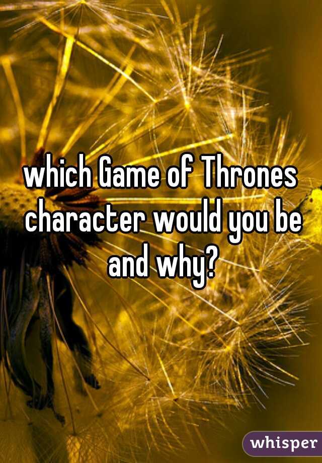 which Game of Thrones character would you be and why?