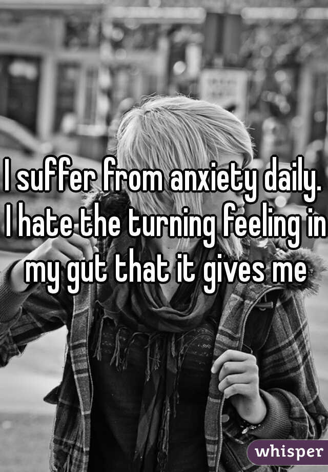 I suffer from anxiety daily. I hate the turning feeling in my gut that it gives me