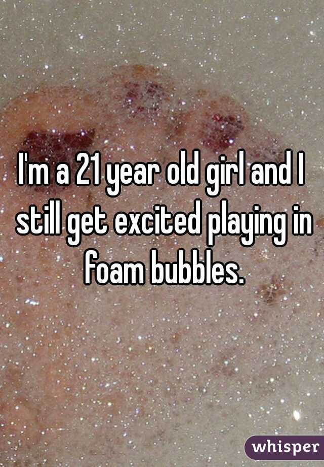 I'm a 21 year old girl and I still get excited playing in foam bubbles.