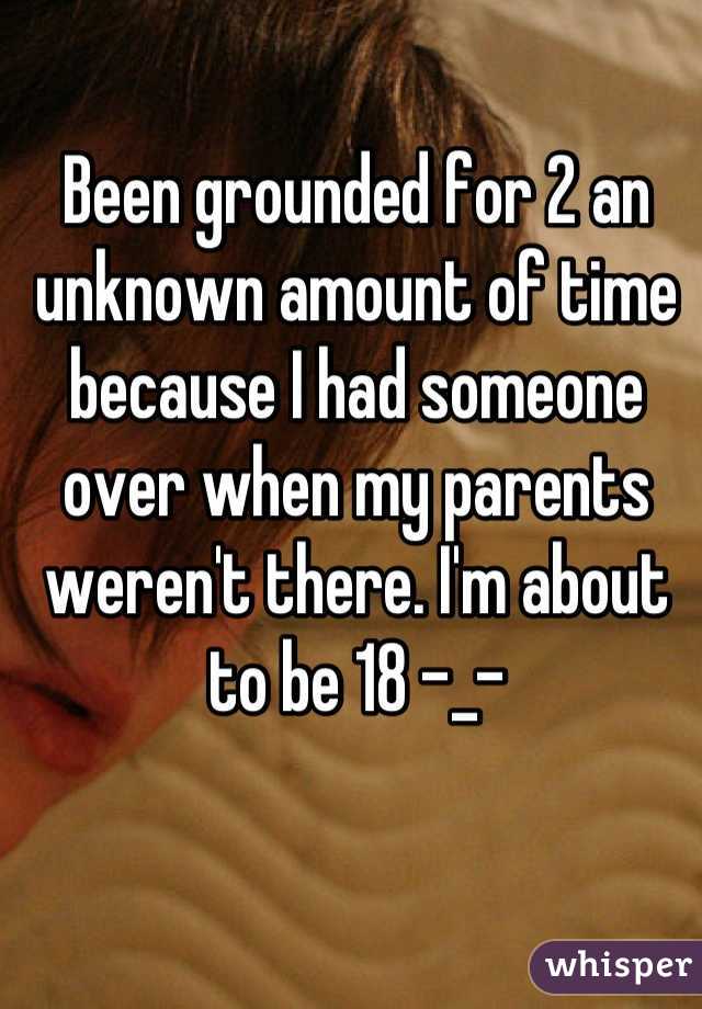 Been grounded for 2 an unknown amount of time because I had someone over when my parents weren't there. I'm about to be 18 -_-