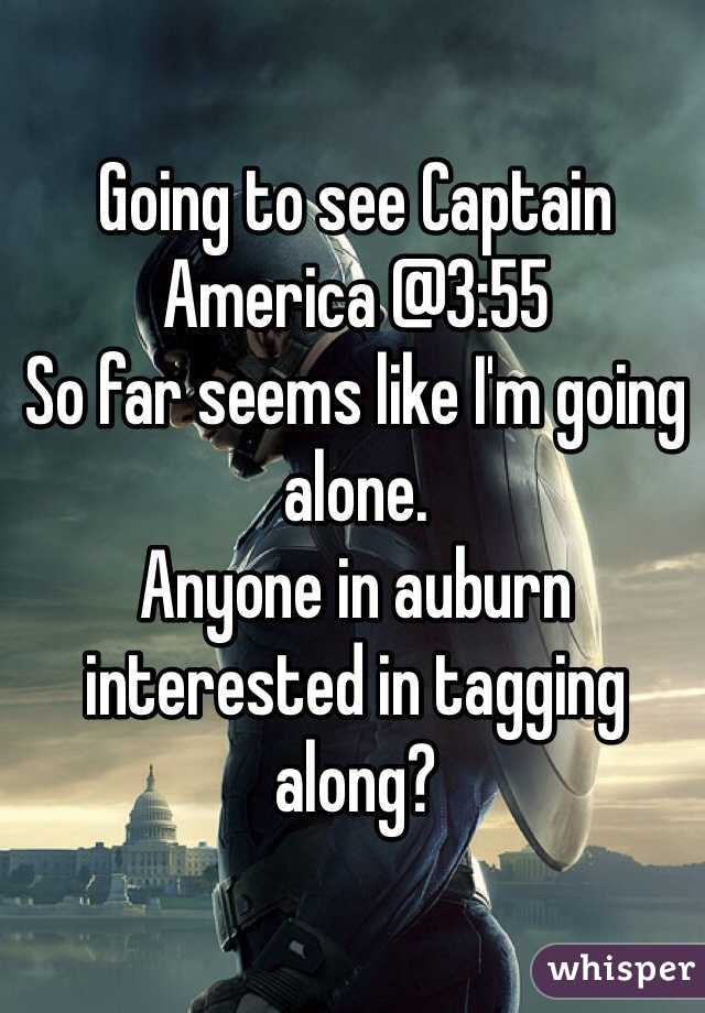 Going to see Captain America @3:55
So far seems like I'm going alone. 
Anyone in auburn interested in tagging along?