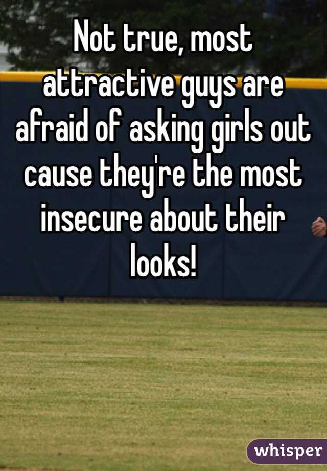 Not true, most attractive guys are afraid of asking girls out cause they're the most insecure about their looks! 