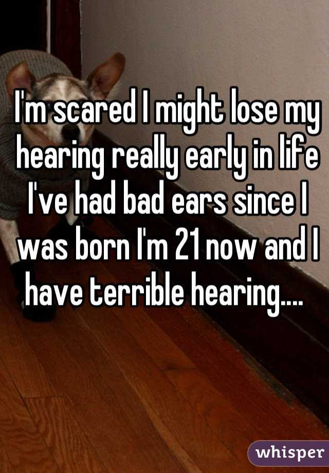 I'm scared I might lose my hearing really early in life I've had bad ears since I was born I'm 21 now and I have terrible hearing.... 