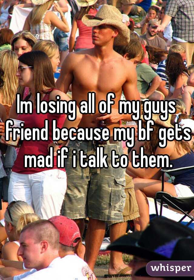 Im losing all of my guys friend because my bf gets mad if i talk to them.