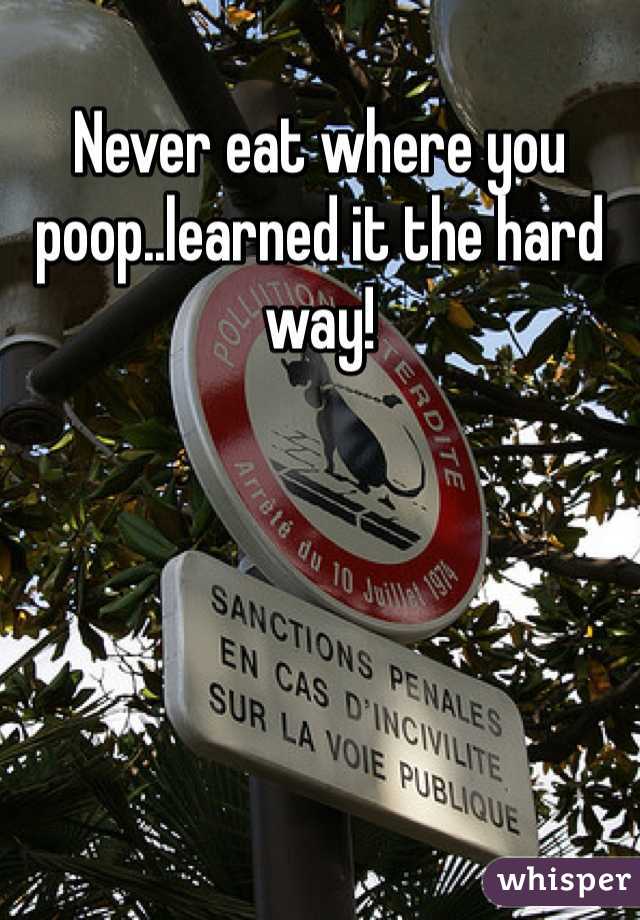 Never eat where you poop..learned it the hard way!