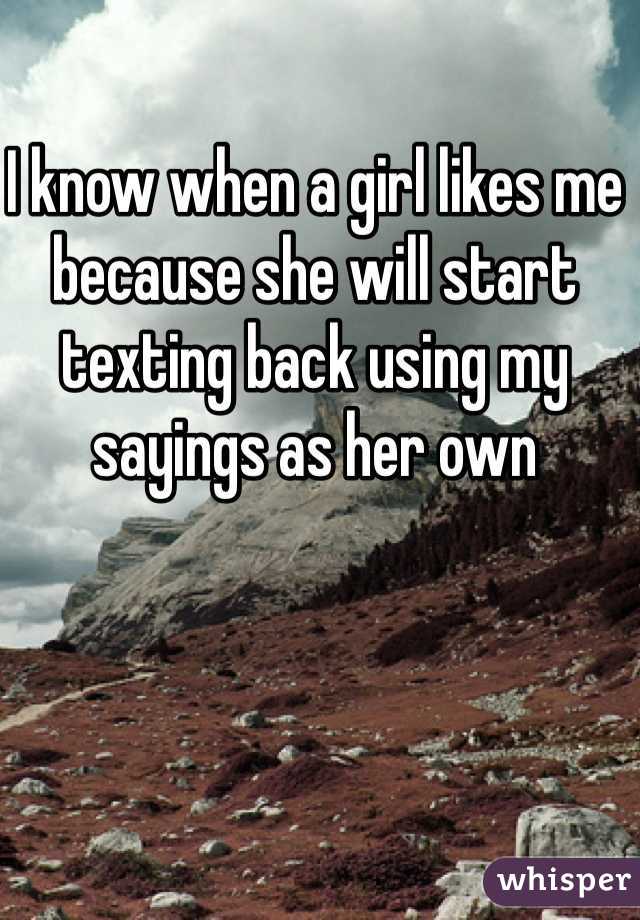 I know when a girl likes me because she will start texting back using my sayings as her own