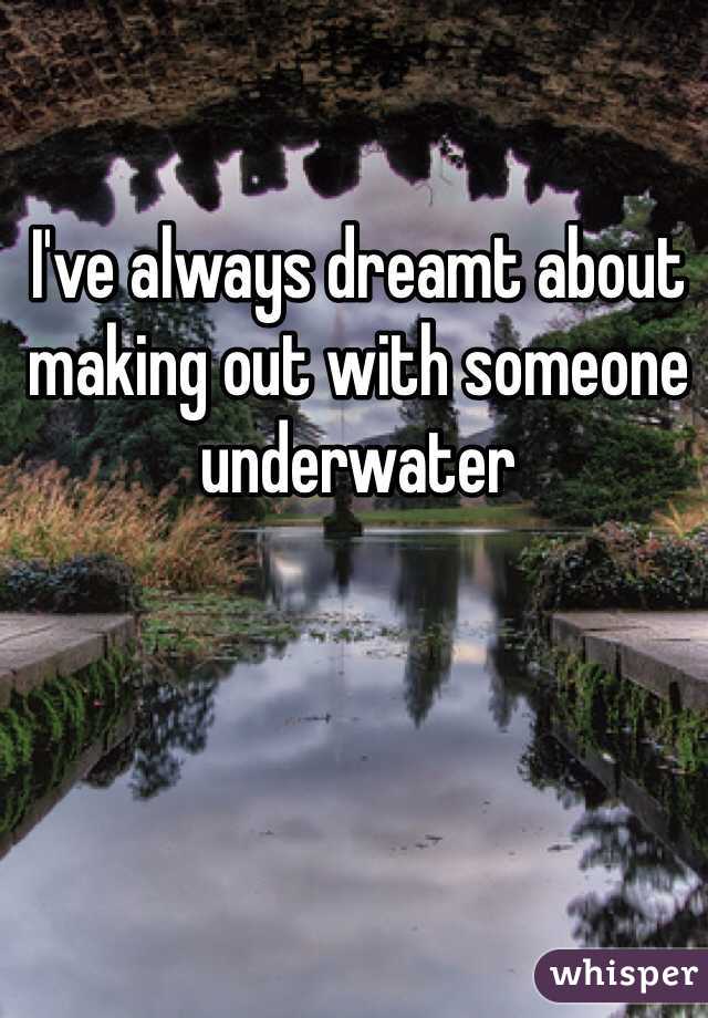I've always dreamt about making out with someone underwater