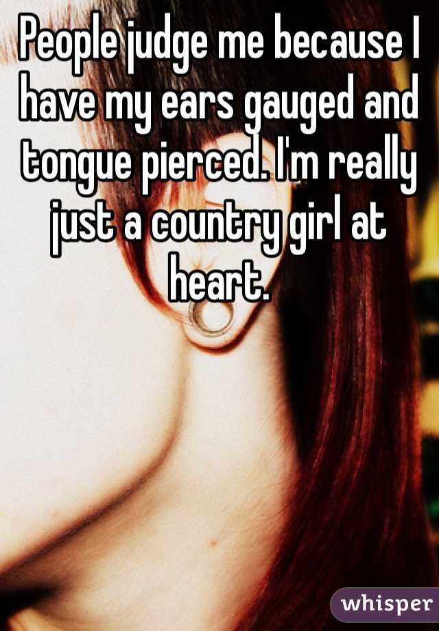 People judge me because I have my ears gauged and tongue pierced. I'm really just a country girl at heart. 