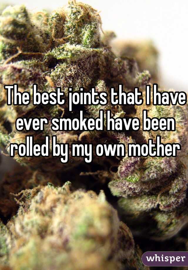 The best joints that I have ever smoked have been rolled by my own mother