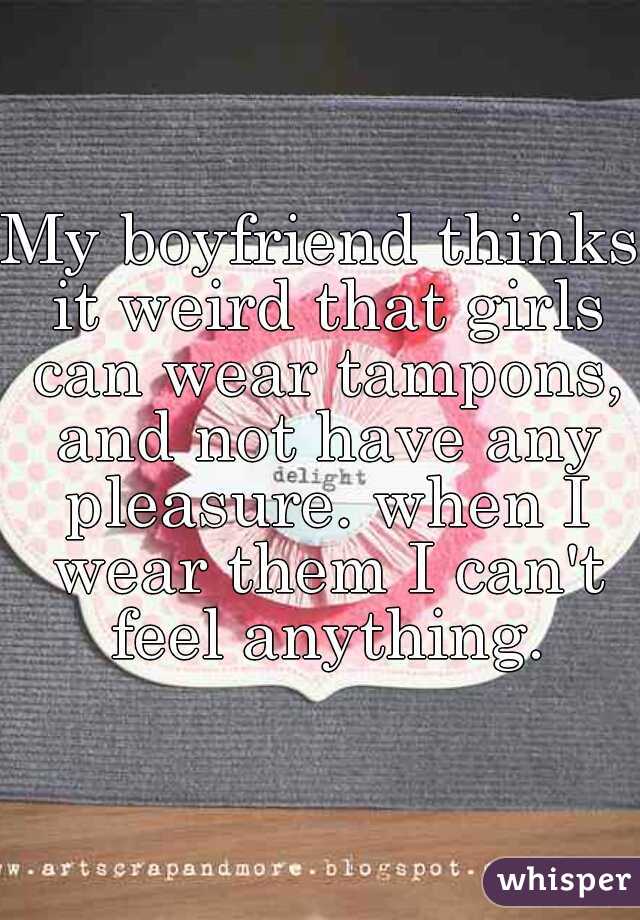 My boyfriend thinks it weird that girls can wear tampons, and not have any pleasure. when I wear them I can't feel anything.