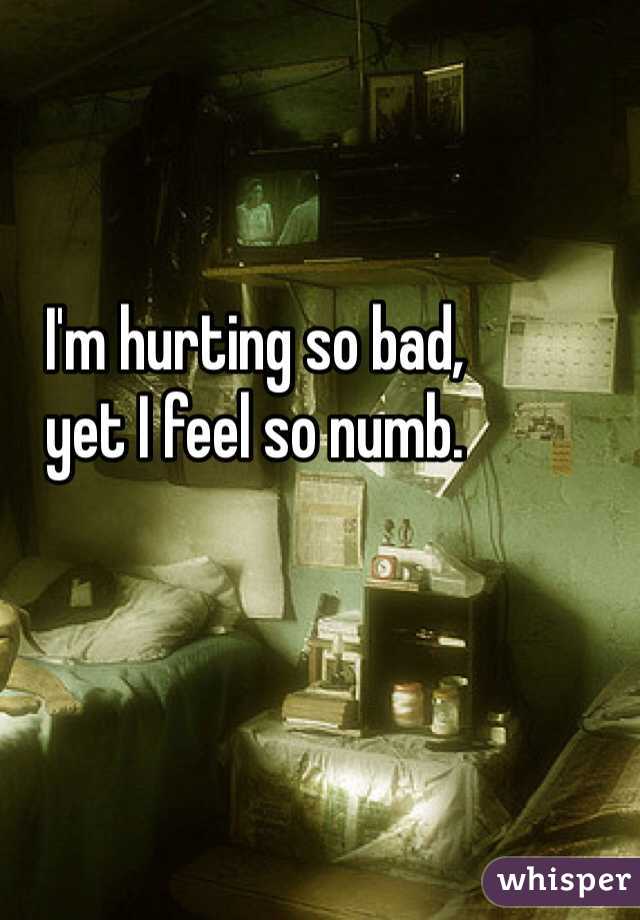 I'm hurting so bad, 
yet I feel so numb. 