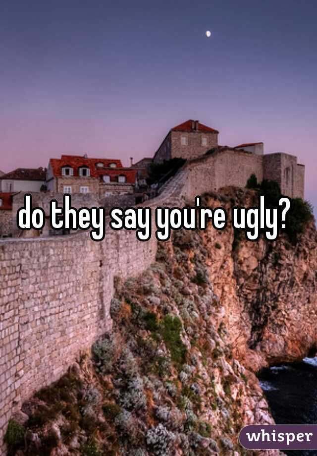 do they say you're ugly? 