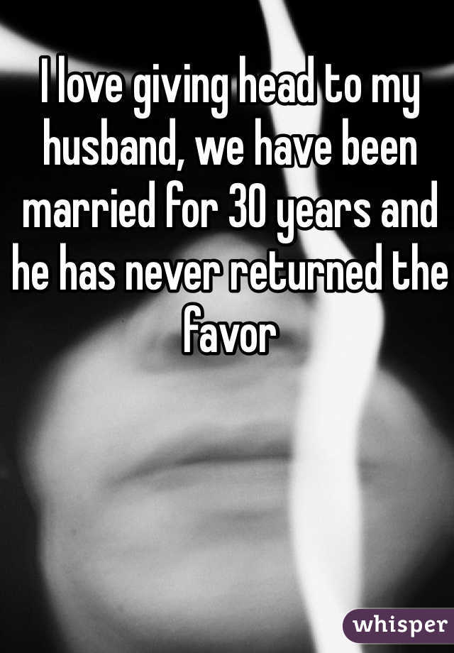 I love giving head to my husband, we have been married for 30 years and he has never returned the favor