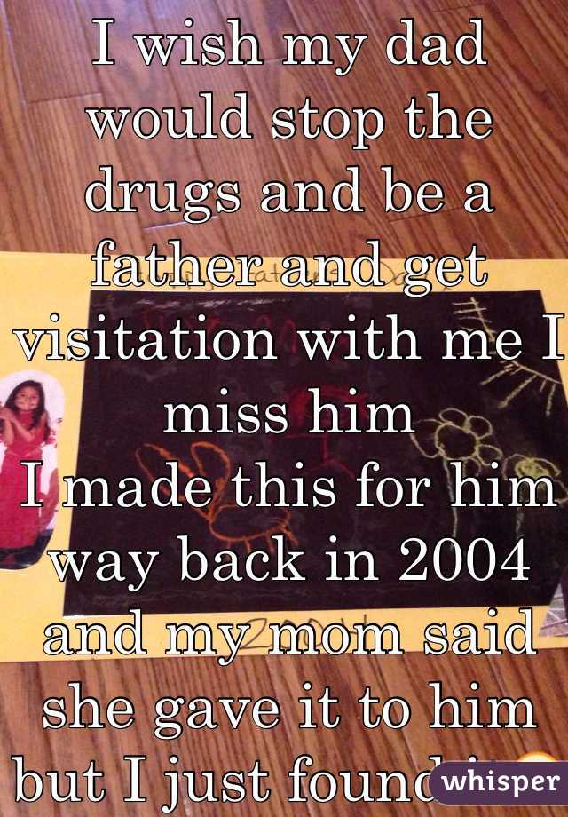 I wish my dad would stop the drugs and be a father and get visitation with me I miss him 
I made this for him way back in 2004 and my mom said she gave it to him but I just found it😣