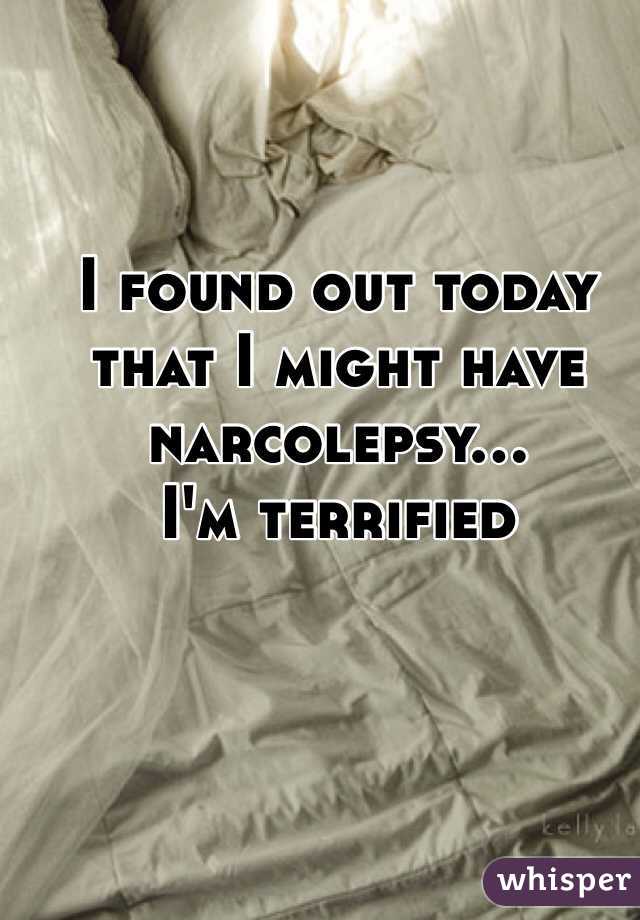 I found out today that I might have narcolepsy... 
I'm terrified 