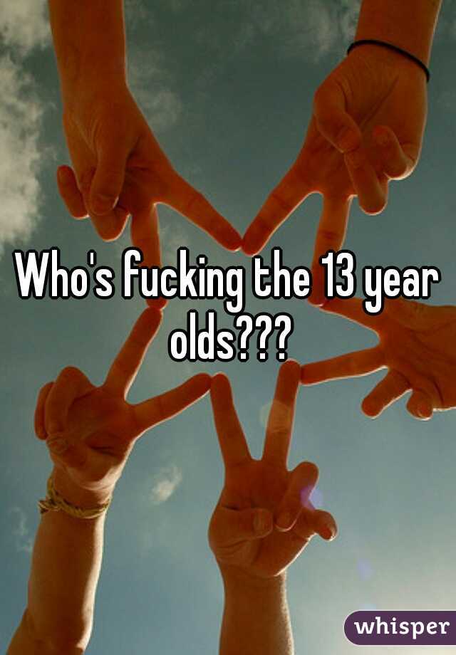 Who's fucking the 13 year olds???