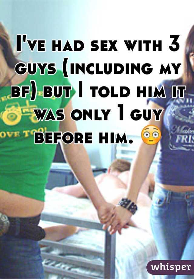 I've had sex with 3 guys (including my bf) but I told him it was only 1 guy before him. 😳  