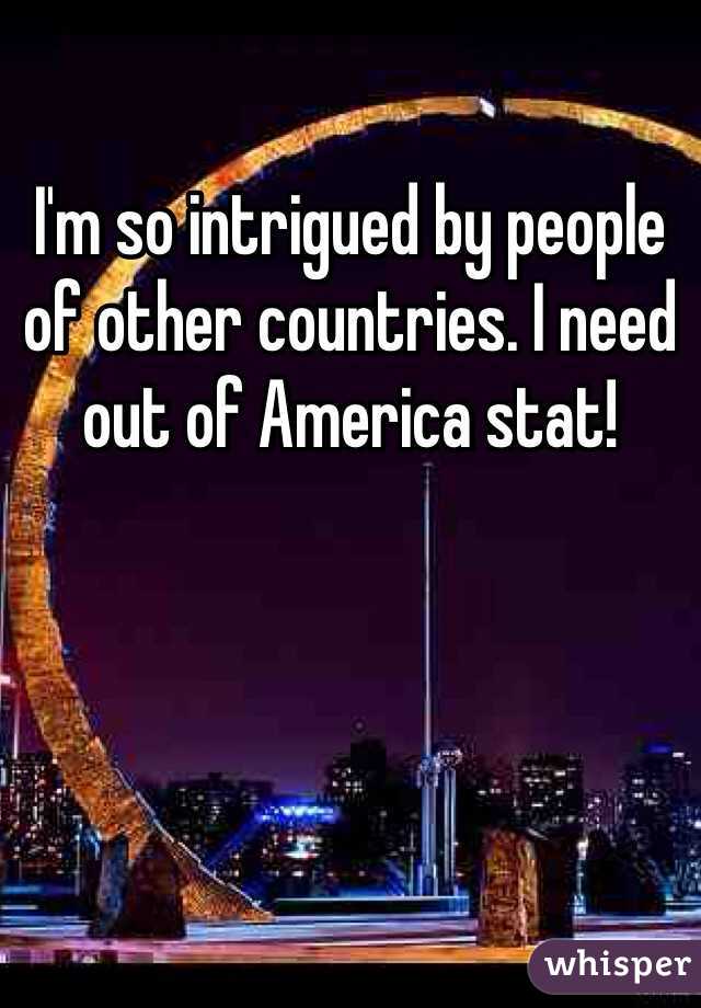 I'm so intrigued by people of other countries. I need out of America stat! 
