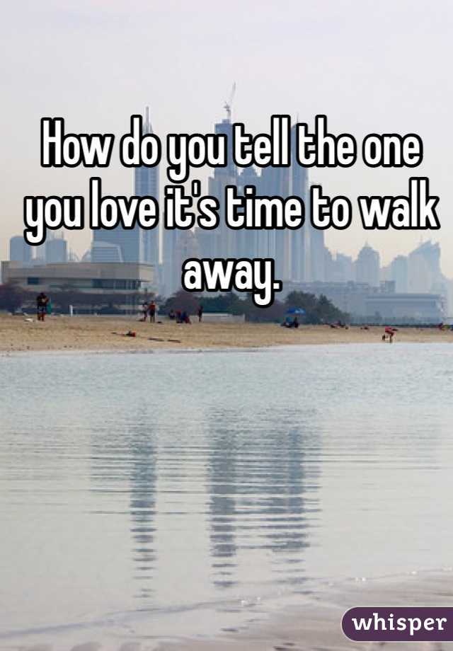 How do you tell the one you love it's time to walk away. 