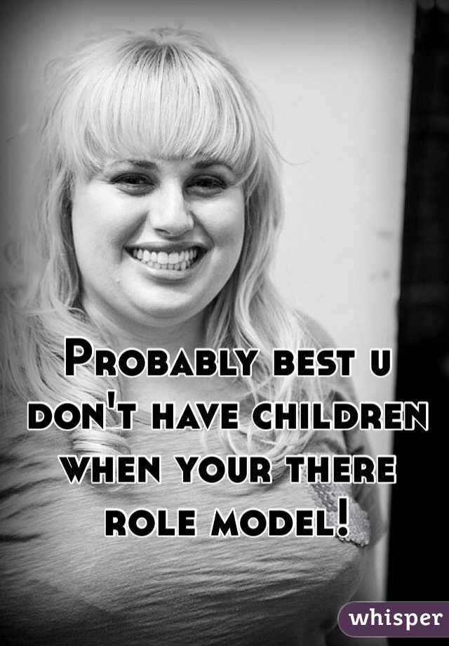 Probably best u don't have children when your there role model!