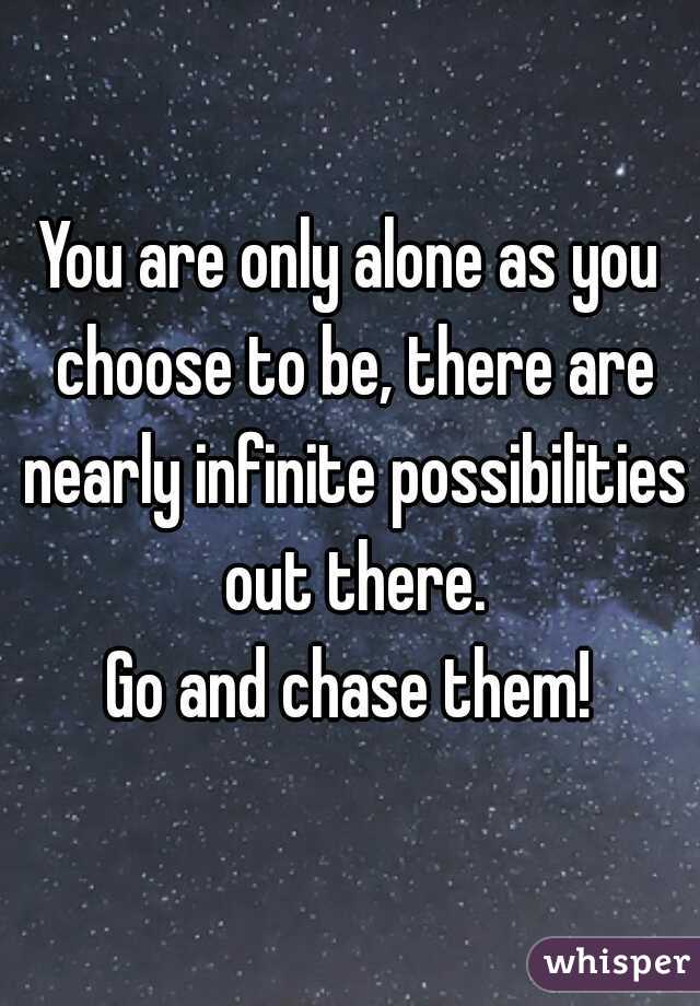 You are only alone as you choose to be, there are nearly infinite possibilities out there.

Go and chase them!