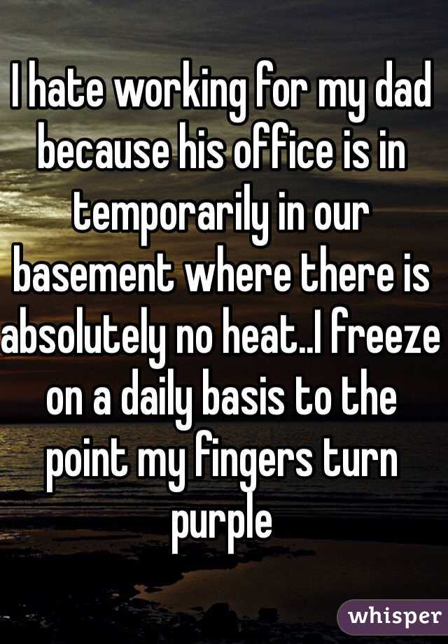 I hate working for my dad because his office is in temporarily in our basement where there is absolutely no heat..I freeze on a daily basis to the point my fingers turn purple 