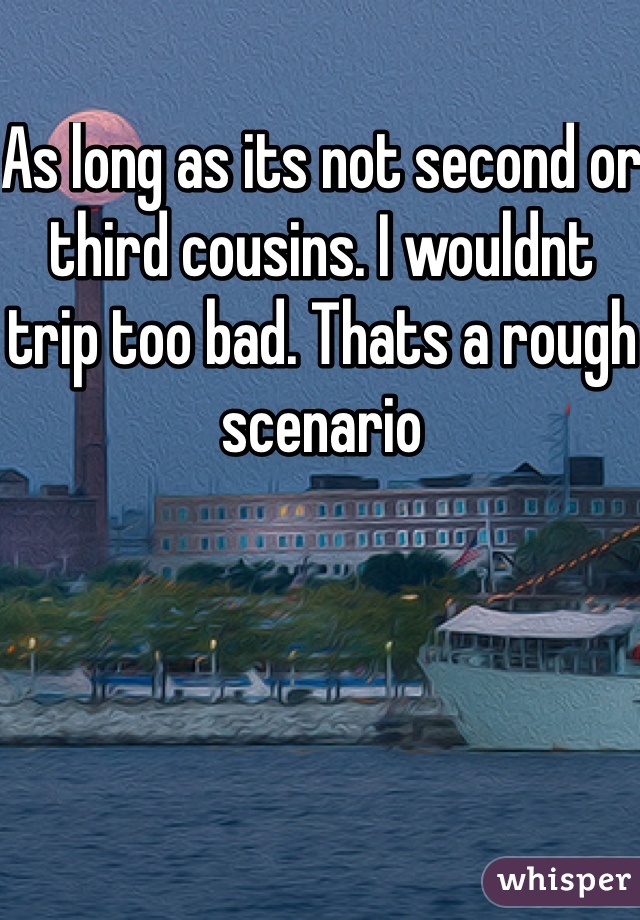 As long as its not second or third cousins. I wouldnt trip too bad. Thats a rough scenario