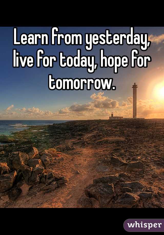 Learn from yesterday, live for today, hope for tomorrow.