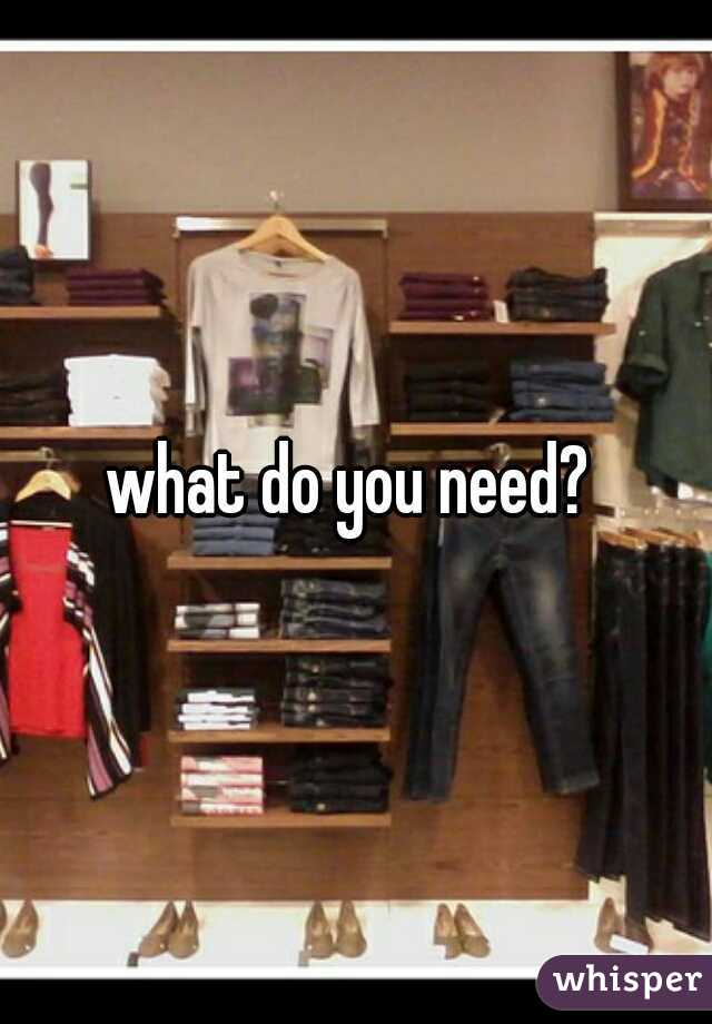 what do you need? 