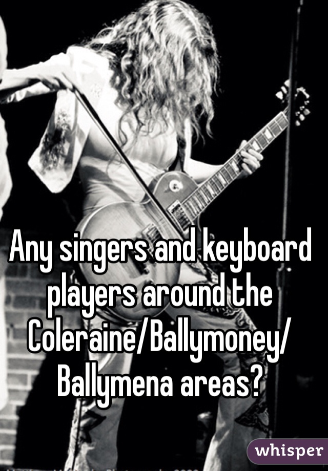 Any singers and keyboard players around the Coleraine/Ballymoney/Ballymena areas?