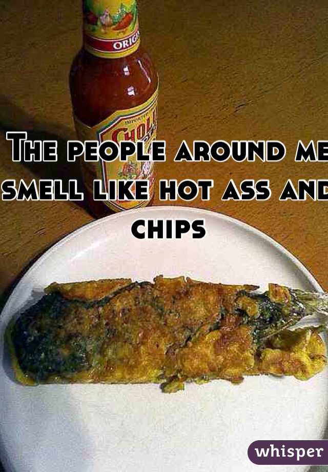 The people around me smell like hot ass and chips 