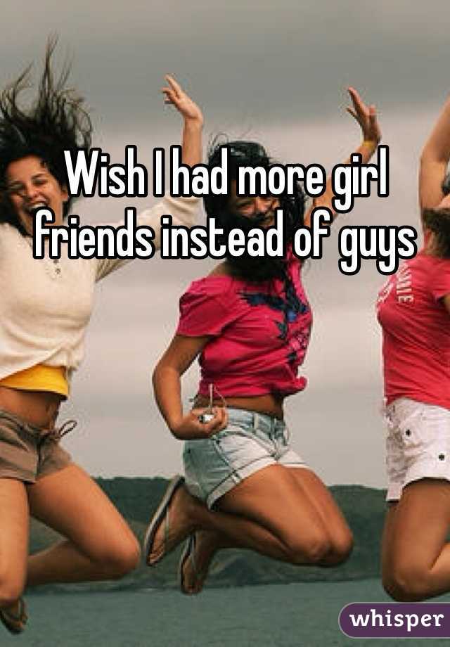 Wish I had more girl friends instead of guys