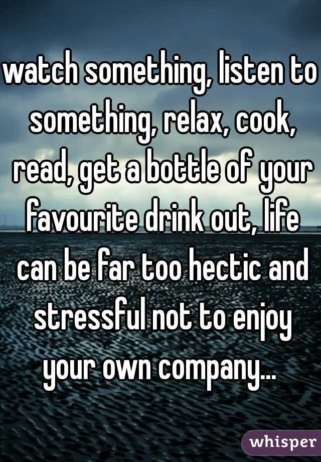 watch something, listen to something, relax, cook, read, get a bottle of your favourite drink out, life can be far too hectic and stressful not to enjoy your own company... 