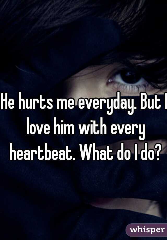 He hurts me everyday. But I love him with every heartbeat. What do I do?