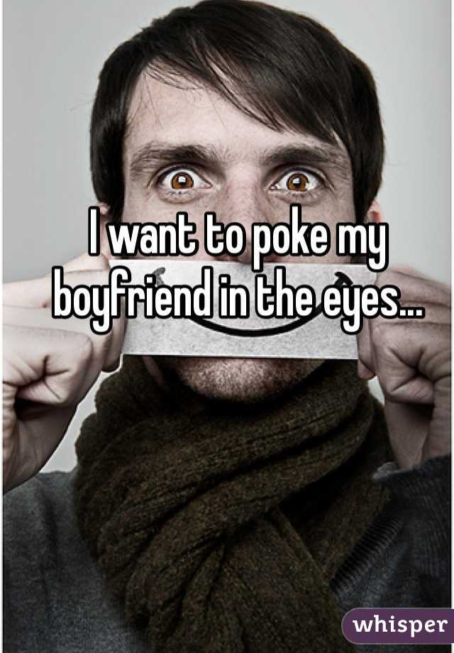 I want to poke my boyfriend in the eyes...
