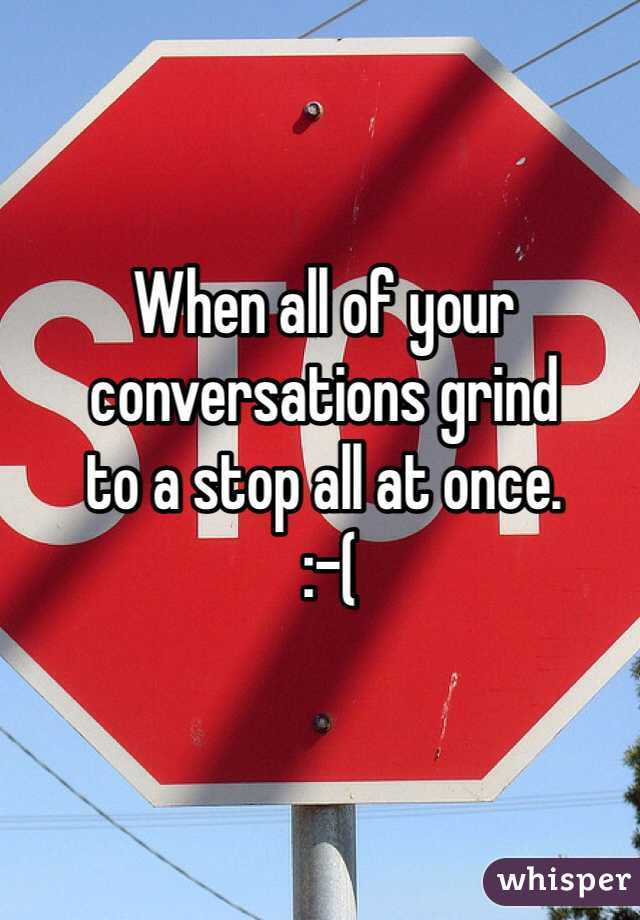 When all of your 
conversations grind 
to a stop all at once.
 :-(