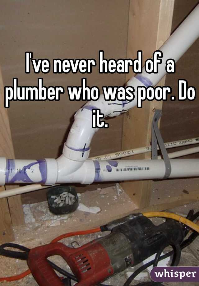 I've never heard of a plumber who was poor. Do it.