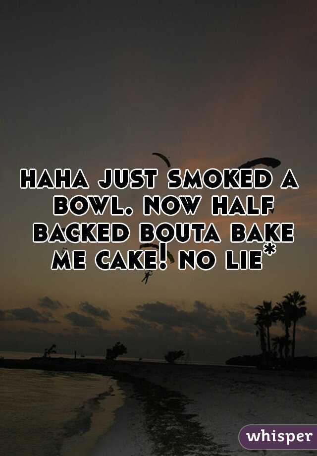 haha just smoked a bowl. now half backed bouta bake me cake! no lie*