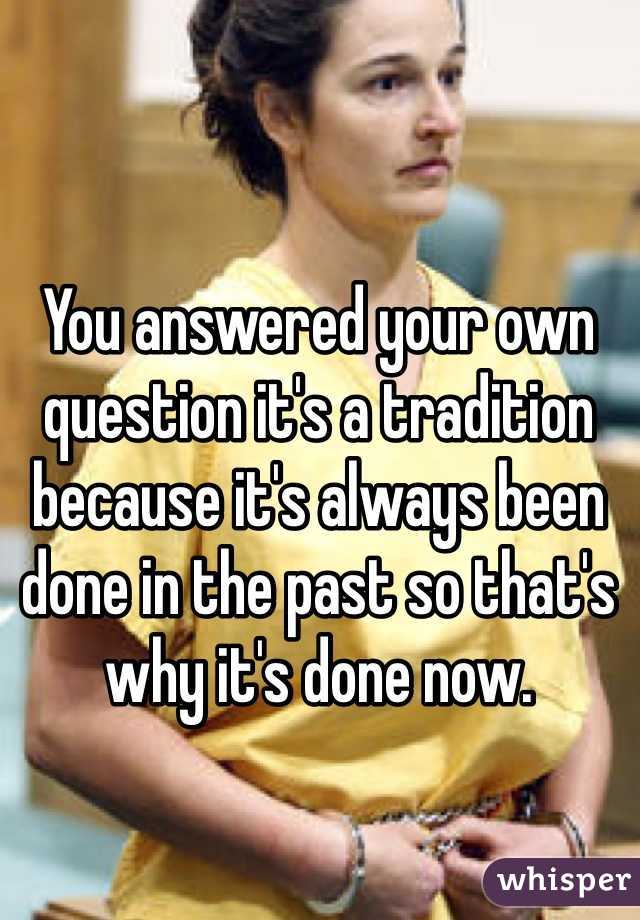 You answered your own question it's a tradition because it's always been done in the past so that's why it's done now.