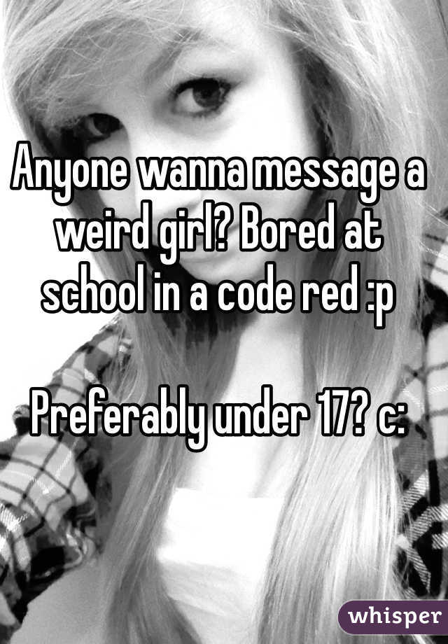 Anyone wanna message a weird girl? Bored at school in a code red :p 

Preferably under 17? c: