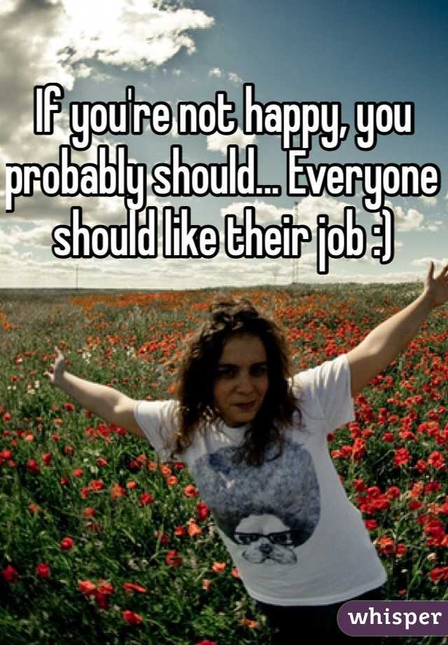 If you're not happy, you probably should... Everyone should like their job :)