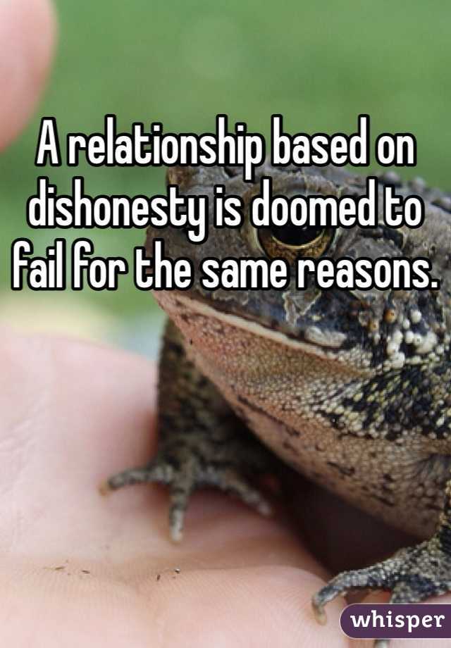 A relationship based on dishonesty is doomed to fail for the same reasons.