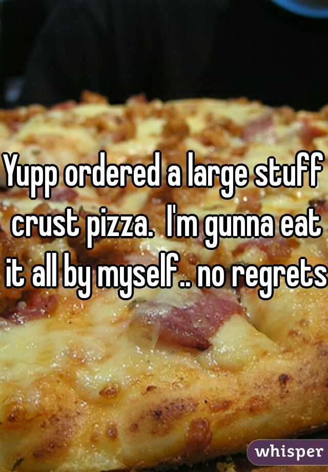 Yupp ordered a large stuff crust pizza.  I'm gunna eat it all by myself.. no regrets 