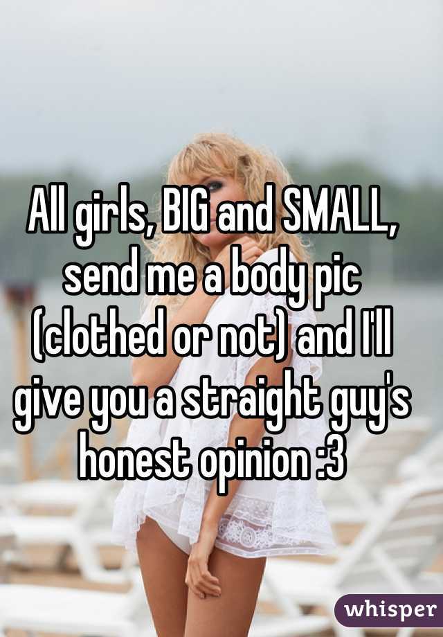 All girls, BIG and SMALL, send me a body pic (clothed or not) and I'll give you a straight guy's honest opinion :3