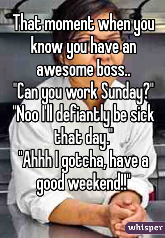 That moment when you know you have an awesome boss.. 
"Can you work Sunday?"
"Noo I'll defiantly be sick that day."
"Ahhh I gotcha, have a good weekend!!" 