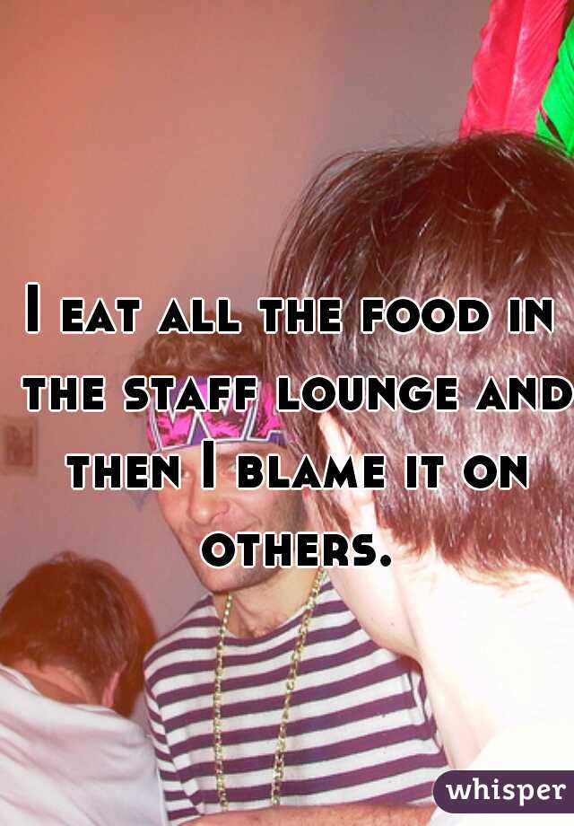 I eat all the food in the staff lounge and then I blame it on others.